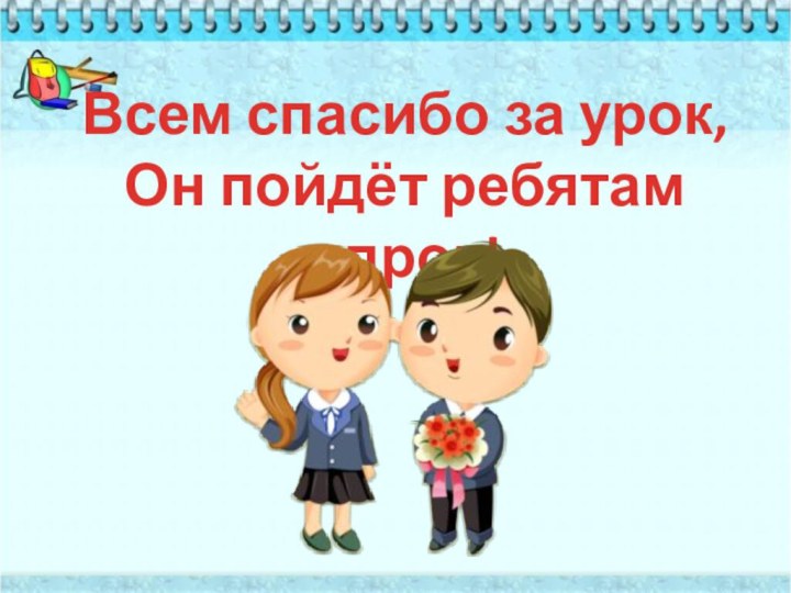 Всем спасибо за урок,Он пойдёт ребятам впрок!