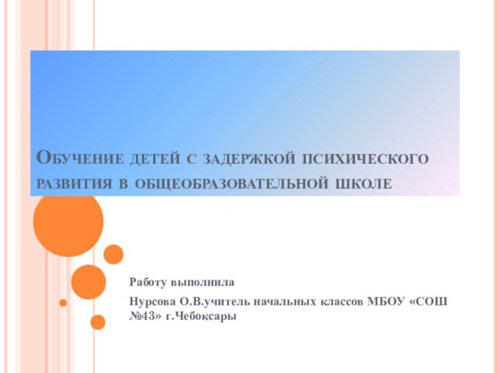 Обучение детей с задержкой психического развития в общеобразовательной школеРаботу выполнила Нурсова О.В.учитель