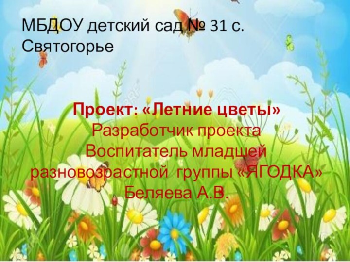 МБДОУ детский сад № 31 с. СвятогорьеПроект: «Летние цветы»Разработчик проекта Воспитатель младшей разновозрастной группы «ЯГОДКА»Беляева А.В.