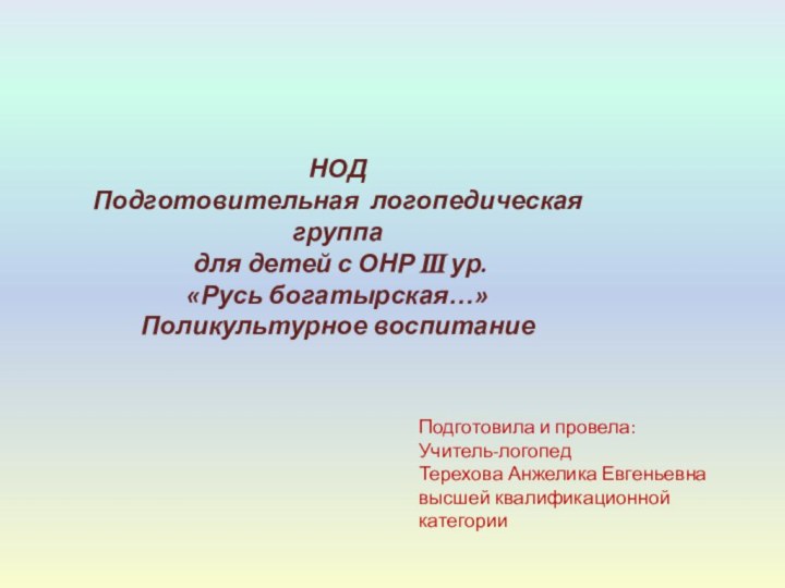 НОДПодготовительная логопедическая группа для детей с ОНР III ур.«Русь богатырская…»Поликультурное воспитаниеПодготовила и