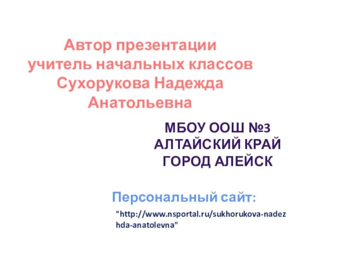 Автор презентацииучитель начальных классовСухорукова Надежда АнатольевнаМБОУ ООШ №3Алтайский крайГород АлейскПерсональный сайт: