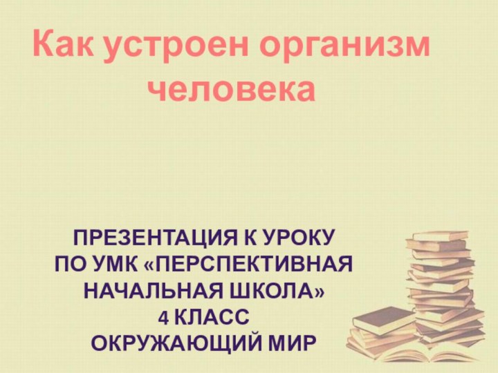 Как устроен организм человека Презентация к урокуПо Умк «Перспективная начальная школа»4 классОкружающий мир