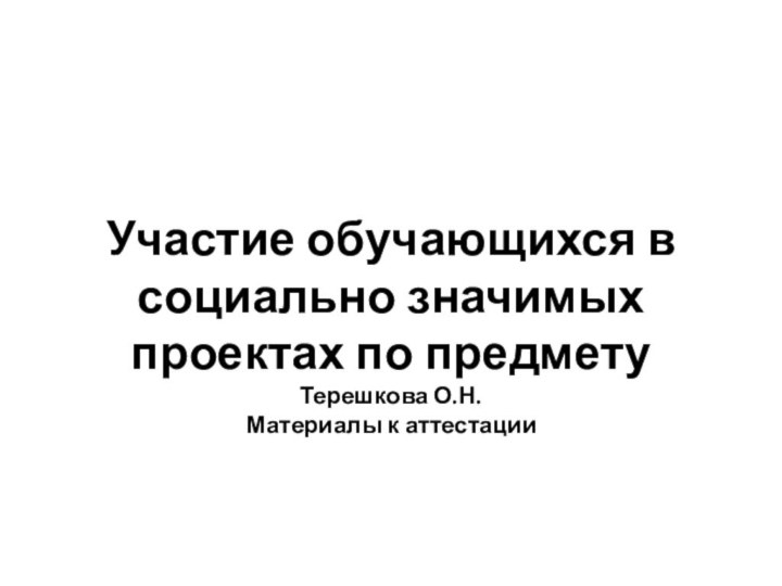 Участие обучающихся в социально значимых проектах по предмету Терешкова О.Н. Материалы к аттестации