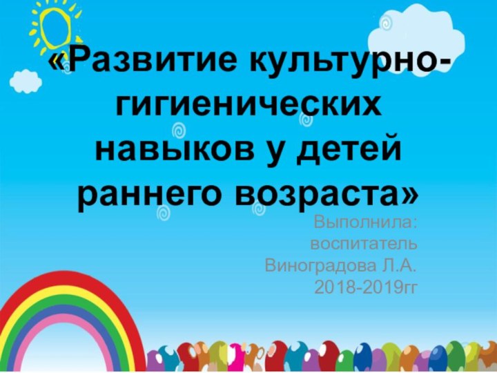 «Развитие культурно-гигиенических навыков у детей раннего возраста»Выполнила:воспитательВиноградова Л.А.2018-2019гг