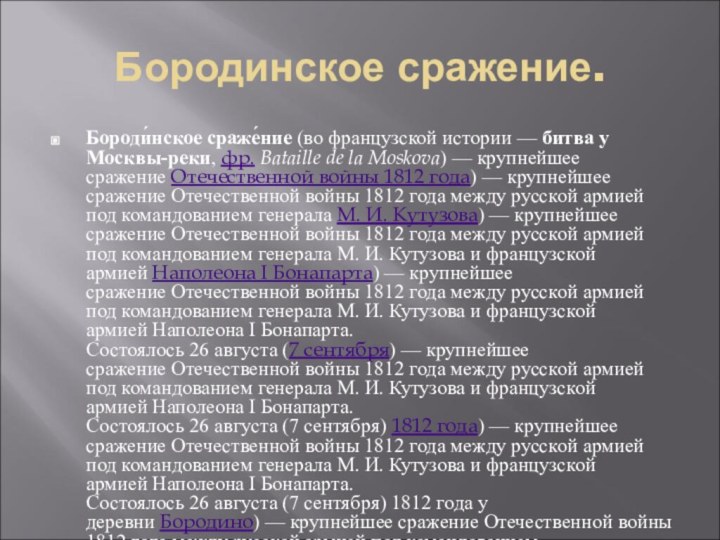 Бородинское сражение.Бороди́нское сраже́ние (во французской истории — битва у Москвы-реки, фр. Bataille de la Moskova) — крупнейшее сражение Отечественной