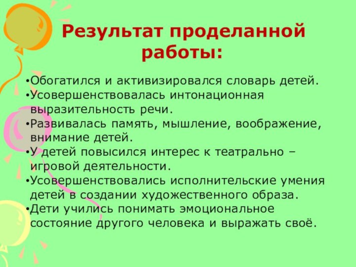 Результат проделанной работы:Обогатился и активизировался словарь детей.Усовершенствовалась интонационная выразительность речи.Развивалась память,