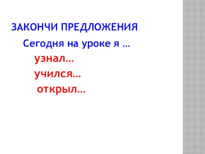 ЗАКОНЧИ ПРЕДЛОЖЕНИЯ.  Сегодня на уроке я …        узнал…       учился…   открыл…