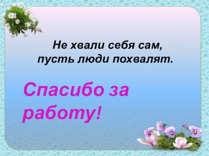 Не хвали себя сам, пусть люди похвалят.Спасибо за работу!