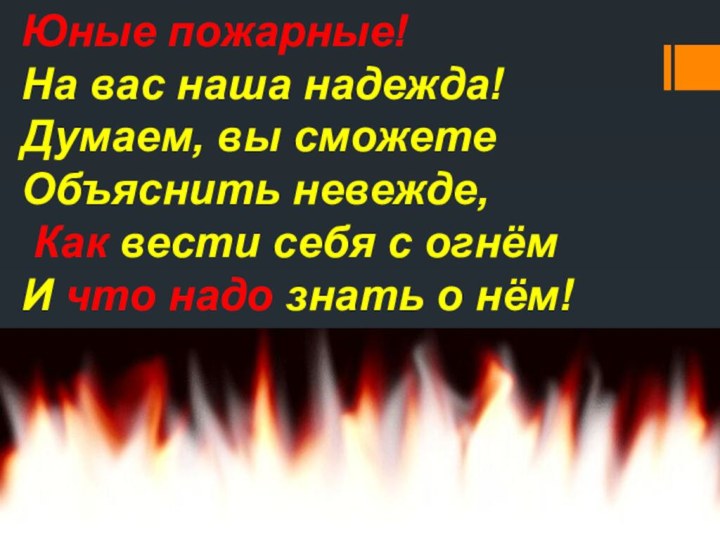 Юные пожарные! На вас наша надежда!Думаем, вы сможете Объяснить невежде, Как вести