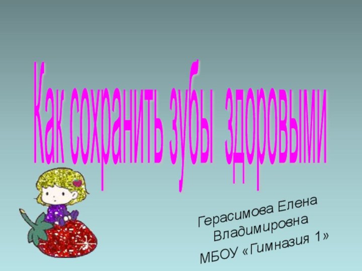 Как сохранить зубы здоровыми Герасимова Елена ВладимировнаМБОУ «Гимназия 1»