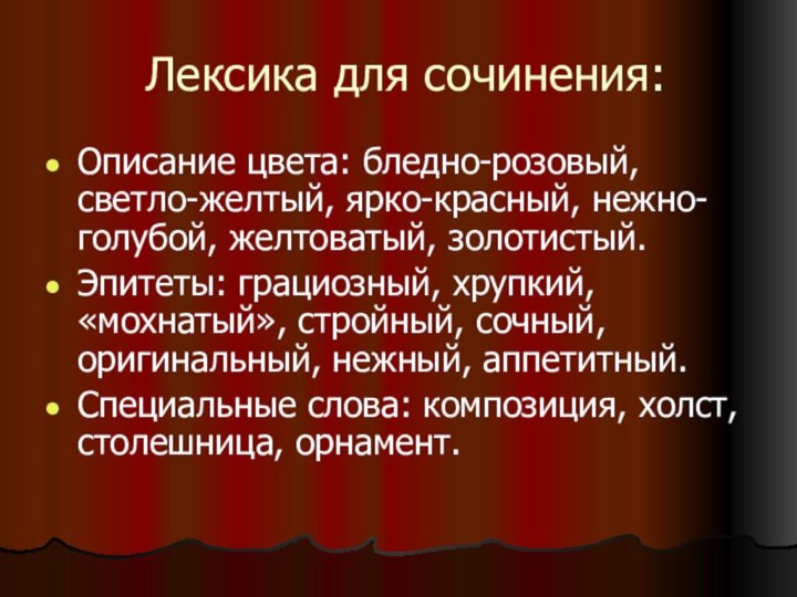 Лексика для сочинения:Описание цвета: бледно-розовый, светло-желтый, ярко-красный, нежно-голубой, желтоватый, золотистый.Эпитеты: грациозный, хрупкий,