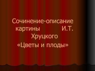 Презентация к сочинению Цветы и плоды Хруцкого презентация к уроку по русскому языку (3 класс) по теме