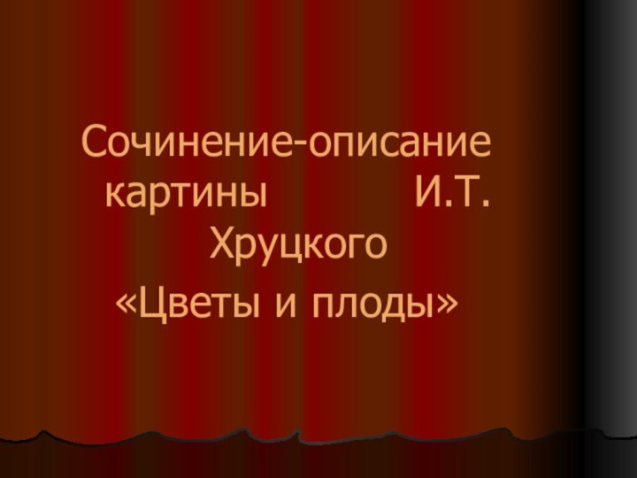 Сочинение-описание картины      И.Т.Хруцкого «Цветы и плоды»