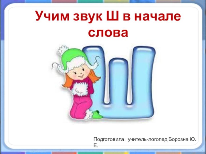 Учим звук Ш в начале словаПодготовила: учитель-логопед Борозна Ю.Е.