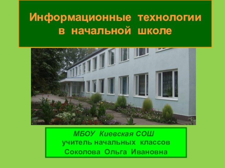 учитель начальных классов Соколова Ольга ИвановнаИнформационные технологии  в начальной школе МБОУ Киевская СОШ