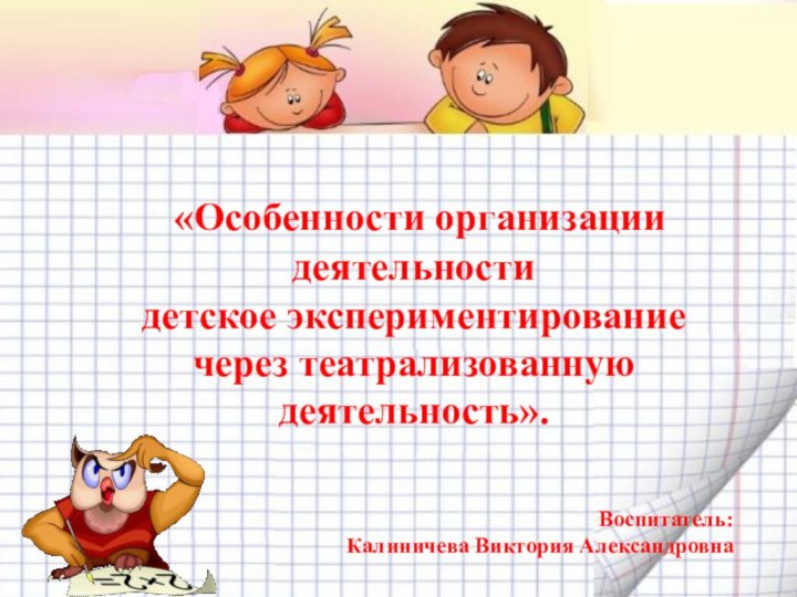 «Особенности организации деятельностидетское экспериментирование через театрализованную деятельность».Воспитатель: Калиничева Виктория Александровна