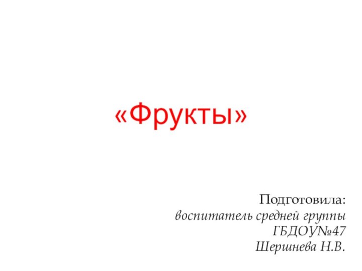 Подготовила: воспитатель средней группы ГБДОУ№47 Шершнева Н.В.«Фрукты»