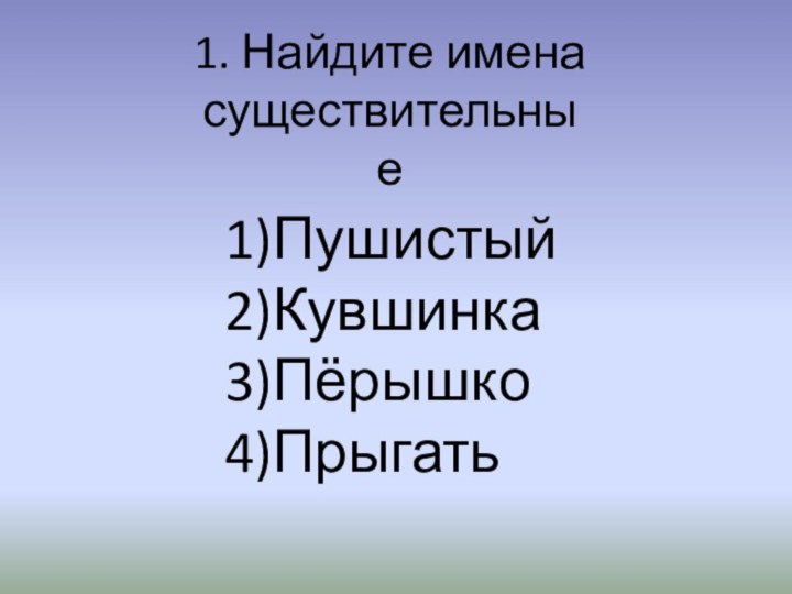 1. Найдите имена существительныеПушистыйКувшинкаПёрышкоПрыгать