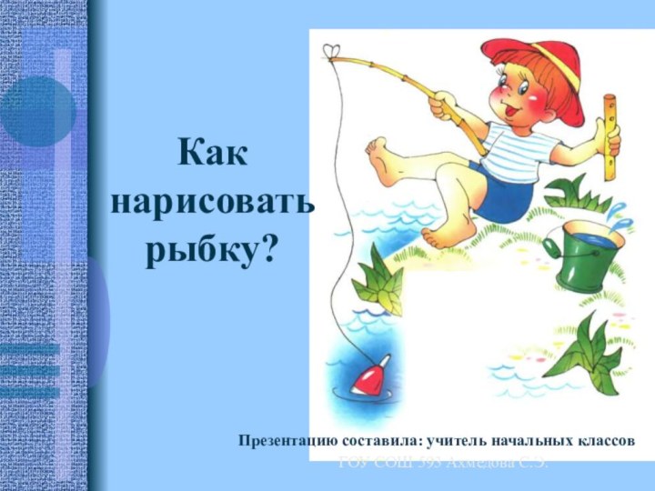 Как нарисовать рыбку?Презентацию составила: учитель начальных классовГОУ СОШ 593 Ахмедова С.Э.