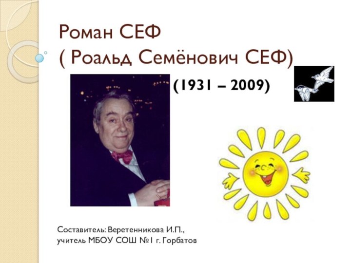 Роман СЕФ  ( Роальд Семёнович СЕФ)(1931 – 2009)Составитель: Веретенникова И.П., учитель