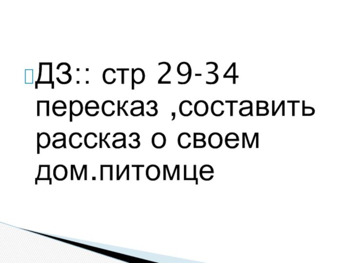 ДЗ:: стр 29-34 пересказ ,составить рассказ о своем дом.питомце