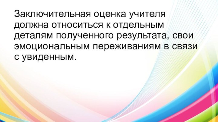 Заключительная оценка учителя должна относиться к отдельным деталям полученного результата, свои эмоциональным