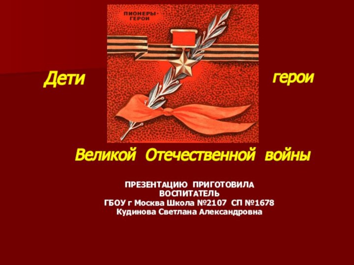 ПРЕЗЕНТАЦИЮ ПРИГОТОВИЛАВОСПИТАТЕЛЬ ГБОУ г Москва Школа №2107 СП №1678Кудинова Светлана АлександровнаДетигероиВеликой Отечественной войны