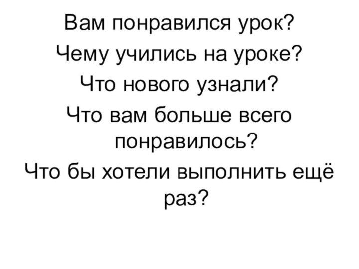 Вам понравился урок?Чему учились на уроке?Что нового узнали?Что вам больше всего понравилось?