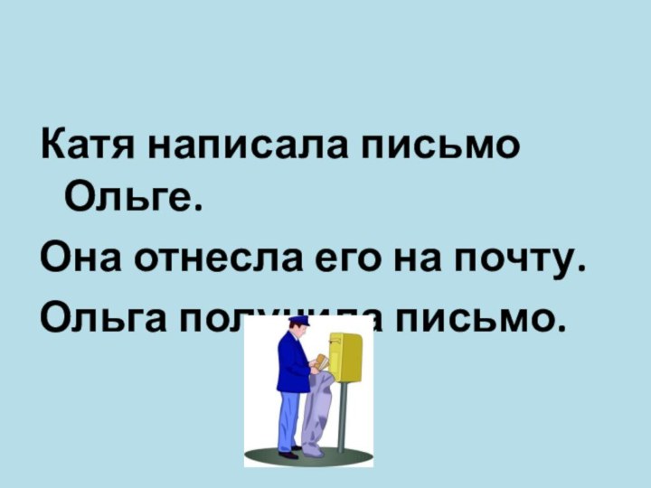 Катя написала письмо Ольге.Она отнесла его на почту.Ольга получила письмо.