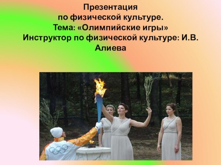 Презентация  по физической культуре. Тема: «Олимпийские игры» Инструктор по физической культуре: И.В.Алиева    