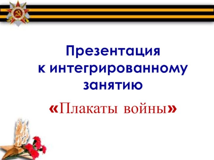 Презентацияк интегрированному занятию«Плакаты войны»