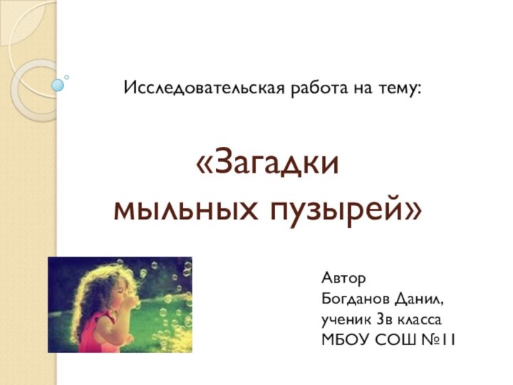 «Загадки  мыльных пузырей»Исследовательская работа на тему:Автор Богданов Данил, ученик 3в класса МБОУ СОШ №11