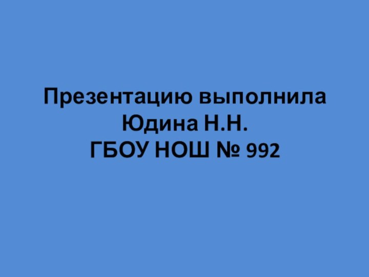 Презентацию выполнила Юдина Н.Н. ГБОУ НОШ № 992