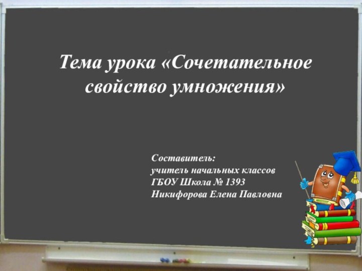 Тема урока «Сочетательное свойство умножения»Составитель:учитель начальных классовГБОУ Школа № 1393 Никифорова Елена Павловна