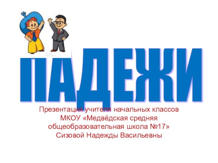 ПАДЕЖИ Презентация учителя начальных классовМКОУ «Медвёдская средняя общеобразовательная школа №17»Сизовой Надежды Васильевны