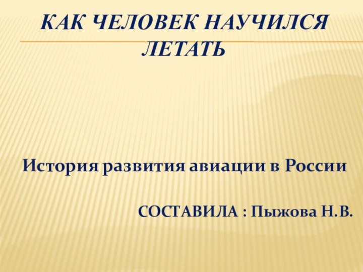 Как человек научился летатьИстория развития авиации в РоссииСОСТАВИЛА : Пыжова Н.В.