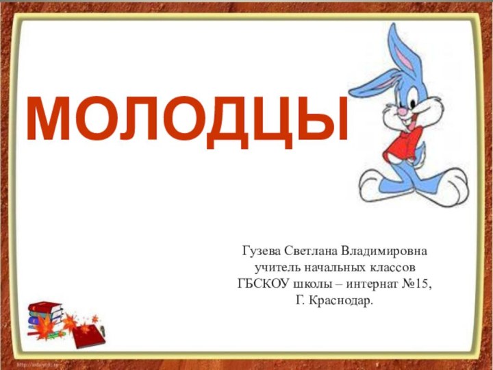 Гузева Светлана Владимировнаучитель начальных классовГБСКОУ школы – интернат №15,Г. Краснодар.МОЛОДЦЫ