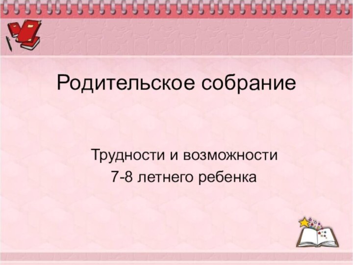 Родительское собраниеТрудности и возможности 7-8 летнего ребенка