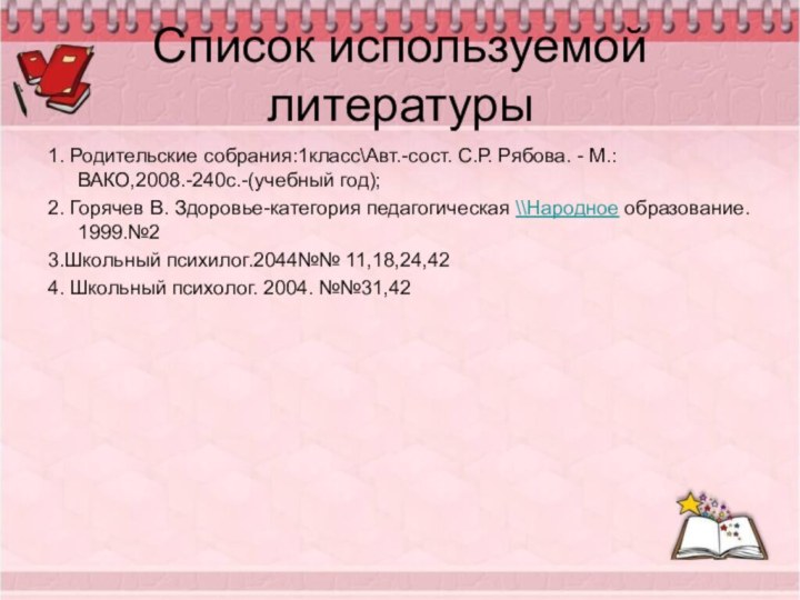 Список используемой литературы1. Родительские собрания:1класс\Авт.-сост. С.Р. Рябова. - М.: ВАКО,2008.-240с.-(учебный год);2. Горячев