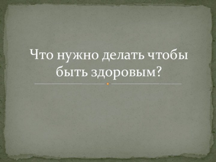 Что нужно делать чтобы быть здоровым?