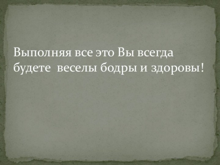 Выполняя все это Вы всегда будете веселы бодры и здоровы!