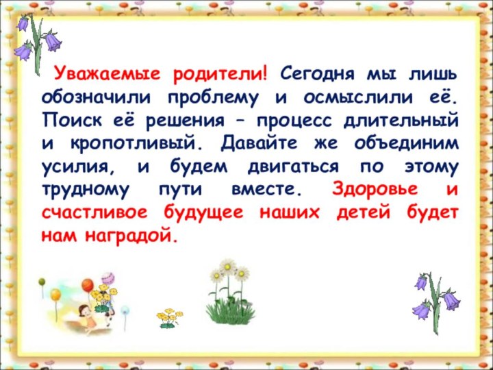 Уважаемые родители! Сегодня мы лишь обозначили проблему и осмыслили её. Поиск её