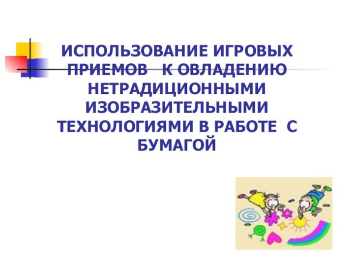 ИСПОЛЬЗОВАНИЕ ИГРОВЫХ ПРИЕМОВ  К ОВЛАДЕНИЮ НЕТРАДИЦИОННЫМИ ИЗОБРАЗИТЕЛЬНЫМИ ТЕХНОЛОГИЯМИ В РАБОТЕ С БУМАГОЙ