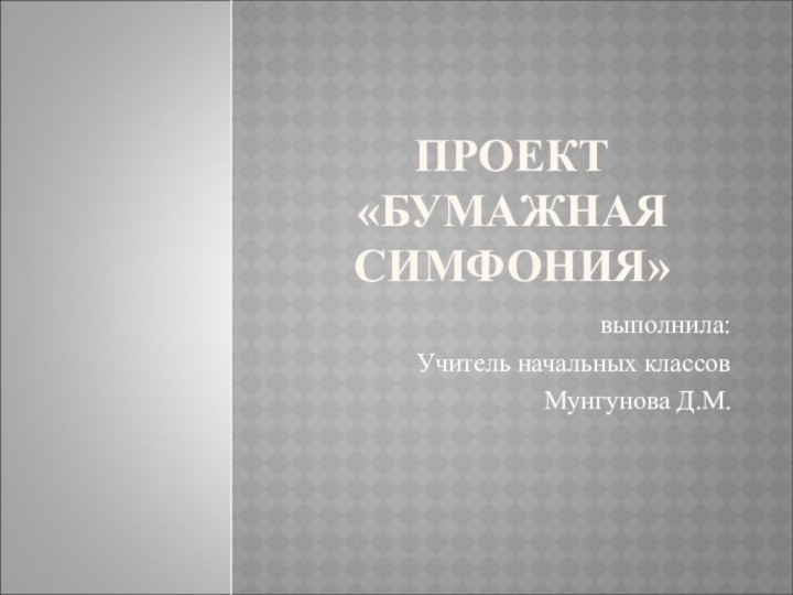 Проект  «Бумажная симфония» выполнила:Учитель начальных классов Мунгунова Д.М.