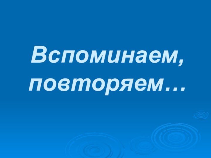 Вспоминаем,   повторяем…