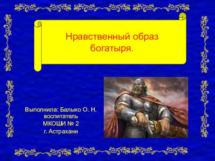 Выполнила: Балыко О. Н. воспитательМКОШИ № 2г. АстраханиНравственный образ богатыря.