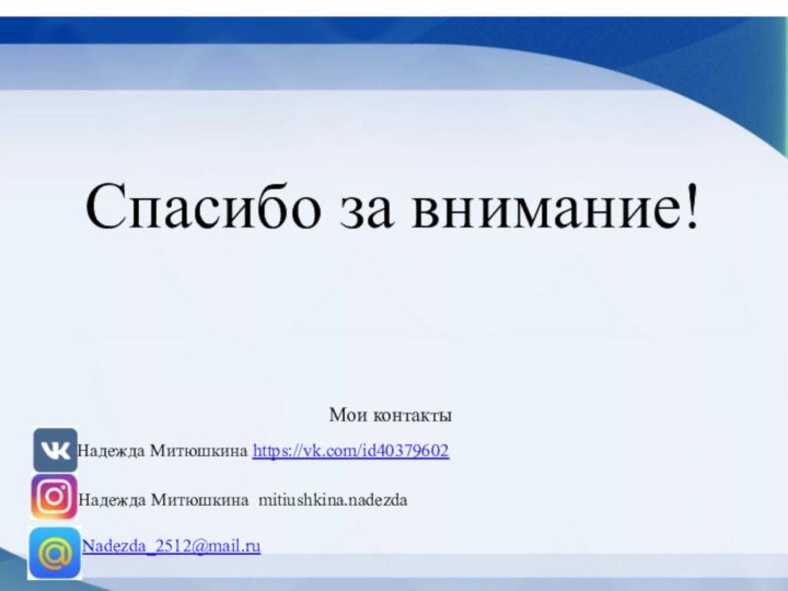 Спасибо за внимание!Мои контакты   Надежда Митюшкина https://vk.com/id40379602