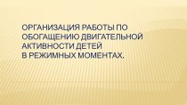 ОРГАНИЗАЦИЯ РАБОТЫ ПО ОБОГАЩЕНИЮ ДВИГАТЕЛЬНОЙ АКТИВНОСТИ ДЕТЕЙ В РЕЖИМНЫХ МОМЕНТАХ. презентация к уроку (старшая группа)