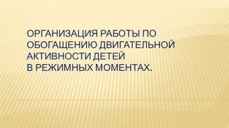 ОРГАНИЗАЦИЯ РАБОТЫ ПО ОБОГАЩЕНИЮ ДВИГАТЕЛЬНОЙ АКТИВНОСТИ ДЕТЕЙ В РЕЖИМНЫХ МОМЕНТАХ. презентация к уроку (старшая группа)