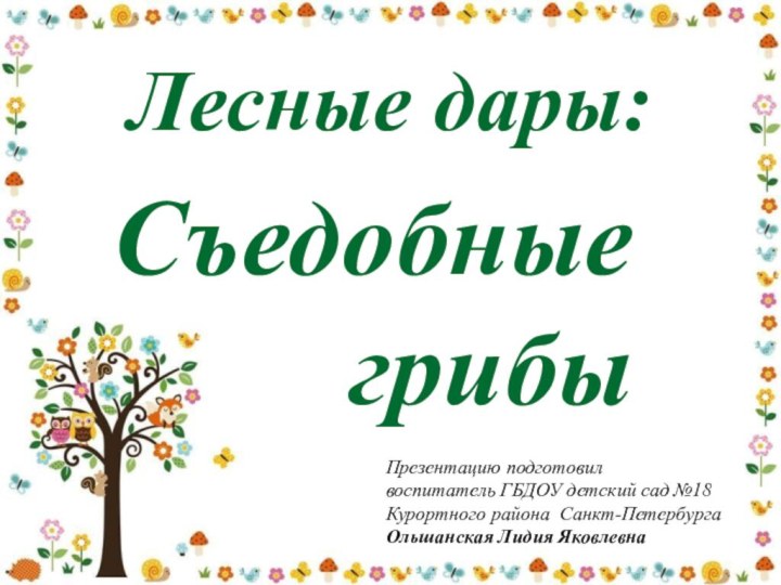Лесные дары:Съедобные грибыПрезентацию подготовил воспитатель ГБДОУ детский сад №18Курортного района Санкт-ПетербургаОльшанская Лидия Яковлевна  